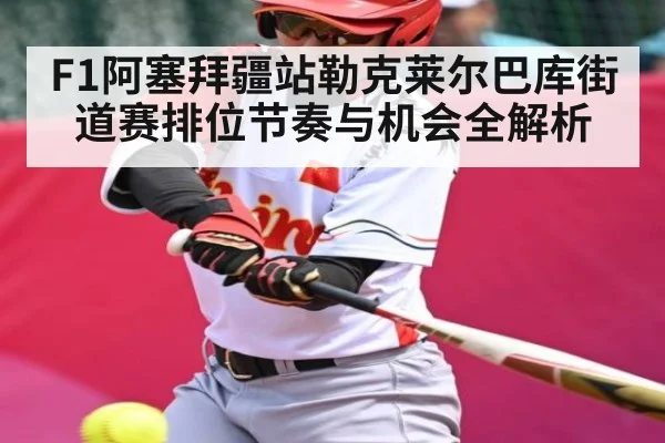 F1阿塞拜疆站勒克莱尔巴库街道赛排位节奏与机会全解析