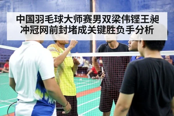 中国羽毛球大师赛男双梁伟铿王昶冲冠网前封堵成关键胜负手分析（B Sports）