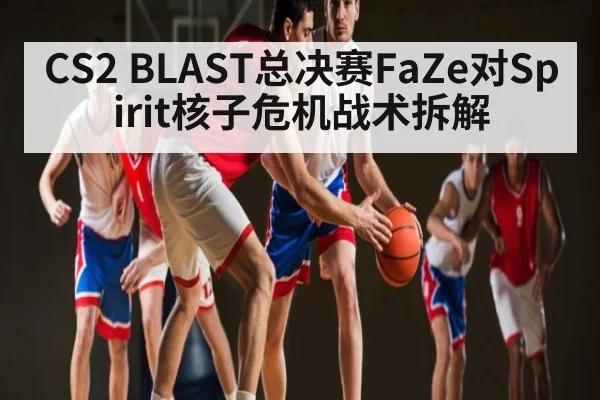CS2 BLAST总决赛FaZe对Spirit核子危机战术拆解