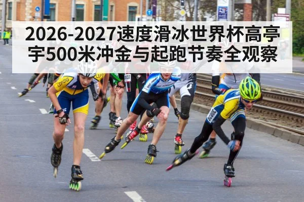 2026-2027速度滑冰世界杯高亭宇500米冲金与起跑节奏全观察 - B Sports
