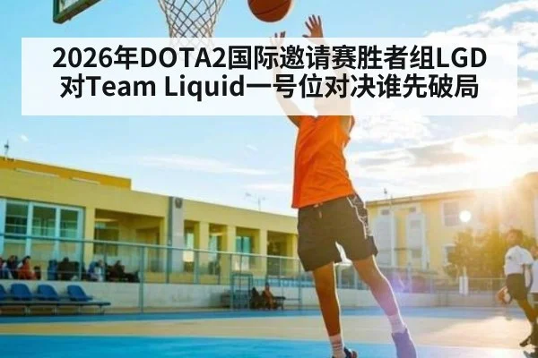 2026年DOTA2国际邀请赛胜者组LGD对Team Liquid一号位对决谁先破局 - B Sports